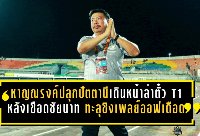 หาญณรงค์ปลุกปัตตานีเดินหน้าล่าตั๋ว T1 หลังเชือดชัยนาท ทะลุชิงเพลย์ออฟเดือด