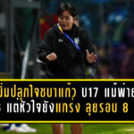 โค้ชมิ่มปลุกใจชบาแก้ว U17 แม้พ่ายจีน 0-6 แต่หัวใจยังแกร่ง ลุยต่อรอบ 8 ทีมเอเชีย