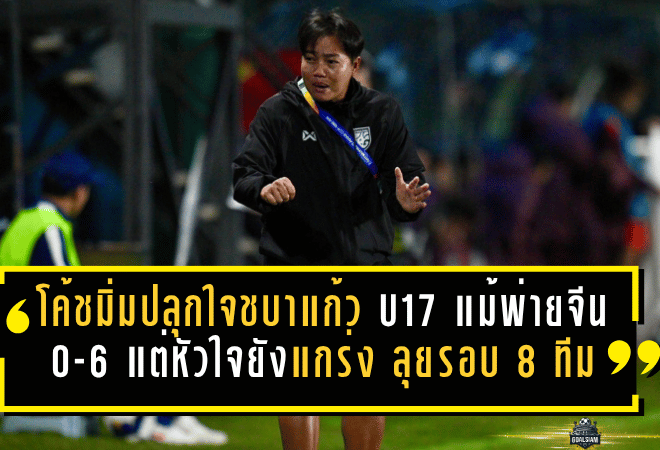 โค้ชมิ่มปลุกใจชบาแก้ว U17 แม้พ่ายจีน 0-6 แต่หัวใจยังแกร่ง ลุยต่อรอบ 8 ทีมเอเชีย