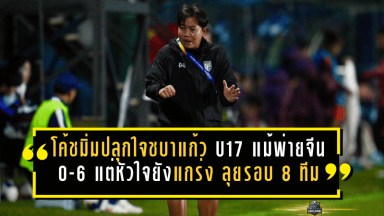 โค้ชมิ่มปลุกใจชบาแก้ว U17 แม้พ่ายจีน 0-6 แต่หัวใจยังแกร่ง ลุยต่อรอบ 8 ทีมเอเชีย
