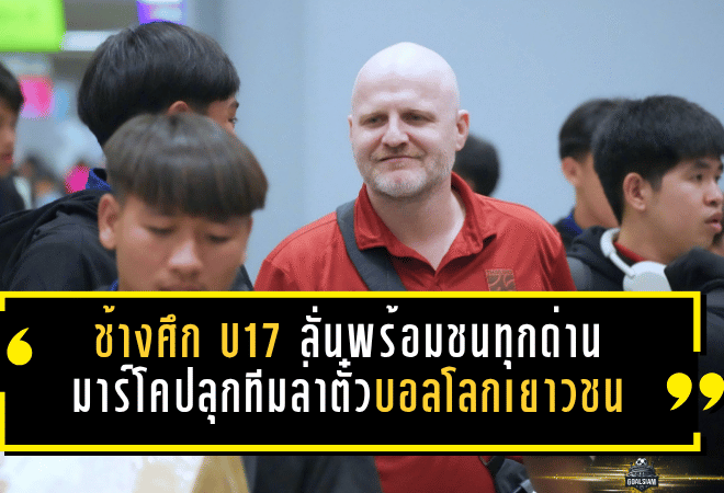 ช้างศึก U17 ลั่นพร้อมชนทุกด่าน มาร์โคปลุกทีมล่าตั๋วบอลโลกเยาวชน