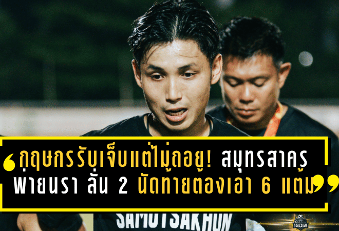 กฤษกรรับเจ็บแต่ไม่ถอย! สมุทรสาคร ซิตี้ พ่ายนรา 2-3 ลั่น 2 นัดท้ายต้องเอา 6 แต้มให้ได้