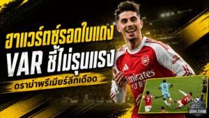 ดราม่าร้อนพรีเมียร์ลีก! ฮาแวร์ตซ์รอดใบแดง VAR ชี้ไม่รุนแรง แต่เนวิลล์เดือดจัด