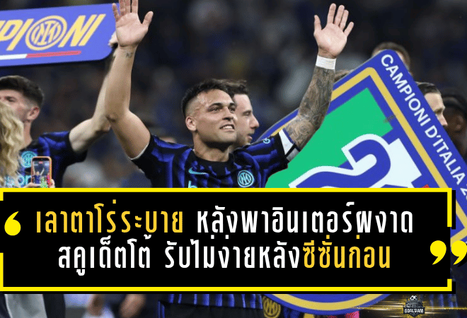 เลาตาโร่ระบายเดือดหลังพาอินเตอร์ผงาดสคูเด็ตโต้ รับไม่ง่ายหลังซีซั่นก่อนจบมือเปล่า