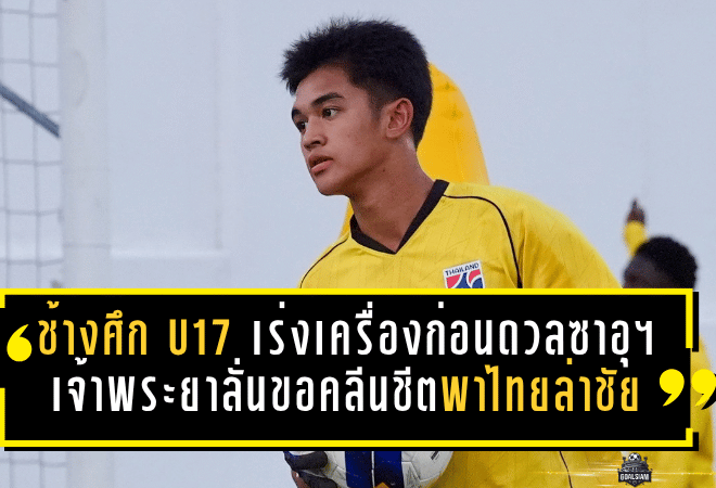 ช้างศึก U17 เร่งเครื่องก่อนดวลซาอุฯ เจ้าพระยาลั่นขอคลีนชีตพาไทยล่าชัยนัดสำคัญ