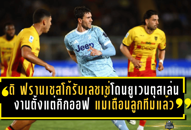 ดิ ฟรานเชสโก้รับเลชเช่โดนยูเวนตุสเล่นงานตั้งแต่คิกออฟ แม้เตือนลูกทีมแล้ว 3 รอบ