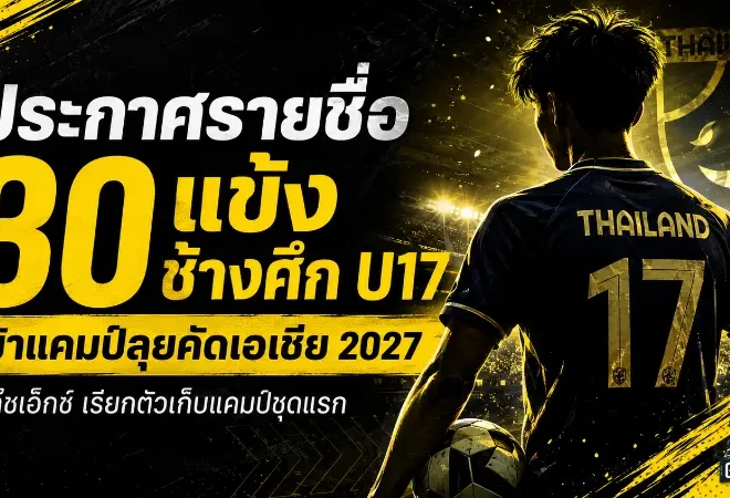 โค้ชเอ็กซ์แบโผ 30 แข้งทีมชาติไทย U17 เข้าแคมป์ลุยภารกิจคัดเอเชีย 2027