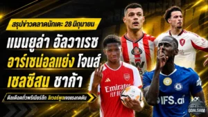สรุปข่าวตลาดนักเตะประจำวัน 28 มิถุนายน แมนยูบุกล่าอัลวาเรซ เชลซีขยับชาก้า ลิเวอร์พูลเจอดีลคักโปเขย่าแอนฟิลด์
