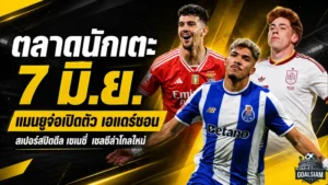 สรุปข่าวตลาดนักเตะประจำวัน 7 มิถุนายน 2569