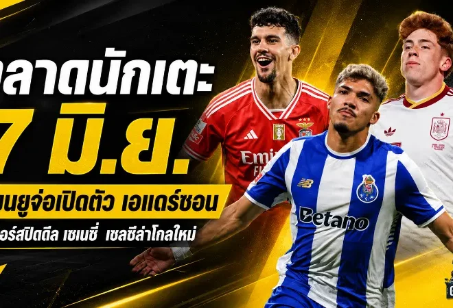 สรุปข่าวตลาดนักเตะประจำวัน 7 มิถุนายน 2569