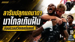 ลารินลั่นแคนาดามาไกลเกินฝัน จุดไฟบอลโลกก่อนชนสวิตเซอร์แลนด์