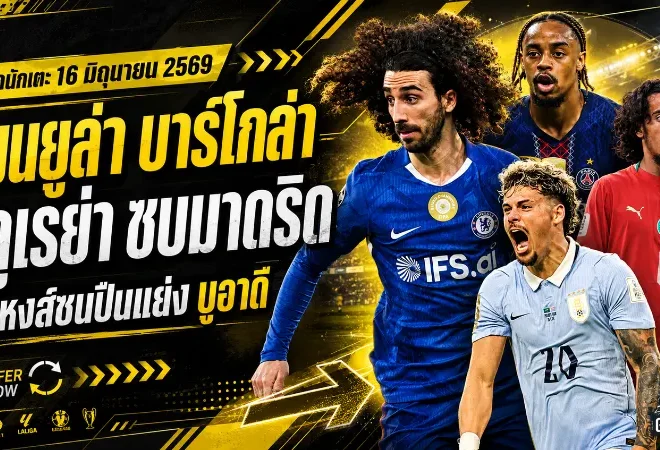สรุปข่าวตลาดนักเตะประจำวัน 16 มิถุนายน 2569 แมนยูล่า บาร์โกล่า เชลซีเสีย กูกูเรย่า ลิเวอร์พูลชนอาร์เซน่อลแย่งดาวรุ่ง