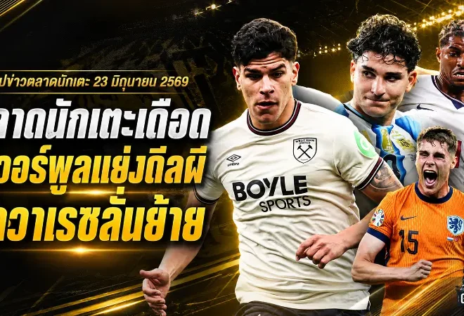 สรุปข่าวตลาดนักเตะประจำวัน 23 มิถุนายน 2569 ลิเวอร์พูลแทรกดีลแฟร์นันด์ส อัลวาเรซสะเทือนสเปน แมนยูจับตาหลายเป้า