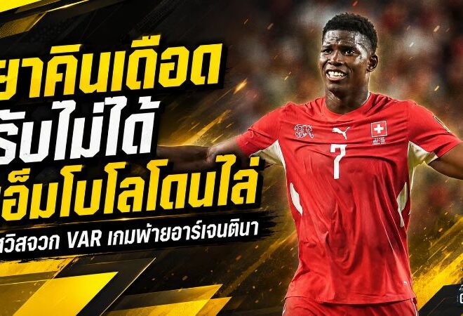 เดือดหลังเกม! ยาคินจวกกฎ VAR รับไม่ได้ หลังเอ็มโบโลโดนไล่ สวิตเซอร์แลนด์พ่ายอาร์เจนตินา