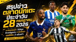 สรุปข่าวตลาดนักเตะประจำวัน 28 กรกฎาคม 2026 อาร์เซน่อลล่า วินิซิอุส ลิเวอร์พูลเร่ง บาร์กโกล่า เชลซีพลิกแผนเสริมเก๋า