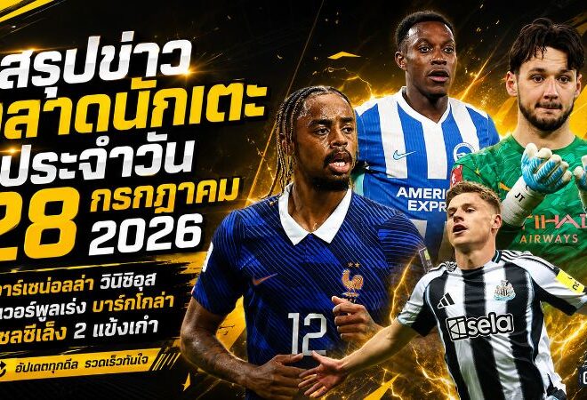 สรุปข่าวตลาดนักเตะประจำวัน 28 กรกฎาคม 2026 อาร์เซน่อลล่า วินิซิอุส ลิเวอร์พูลเร่ง บาร์กโกล่า เชลซีพลิกแผนเสริมเก๋า