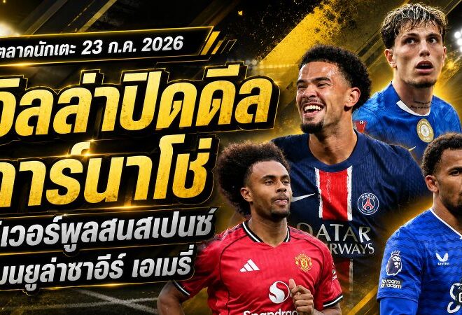 สรุปข่าวตลาดนักเตะประจำวัน 23 กรกฎาคม 2026 วิลล่าปิดดีลการ์นาโช่ ลิเวอร์พูลล่าเฌด สเปนซ์ แมนยูทุ่มล่าซาอีร์-เอเมรี่