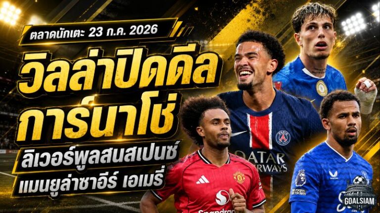 สรุปข่าวตลาดนักเตะประจำวัน 23 กรกฎาคม 2026 วิลล่าปิดดีลการ์นาโช่ ลิเวอร์พูลล่าเฌด สเปนซ์ แมนยูทุ่มล่าซาอีร์-เอเมรี่