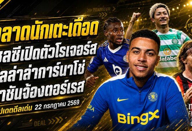 สรุปข่าวตลาดนักเตะประจำวัน 22 กรกฎาคม 2569 เชลซีทุบสถิติคว้าโรเจอร์ส วิลล่าล่าการ์นาโช่ ราชันจ้องฉกตอร์เรส