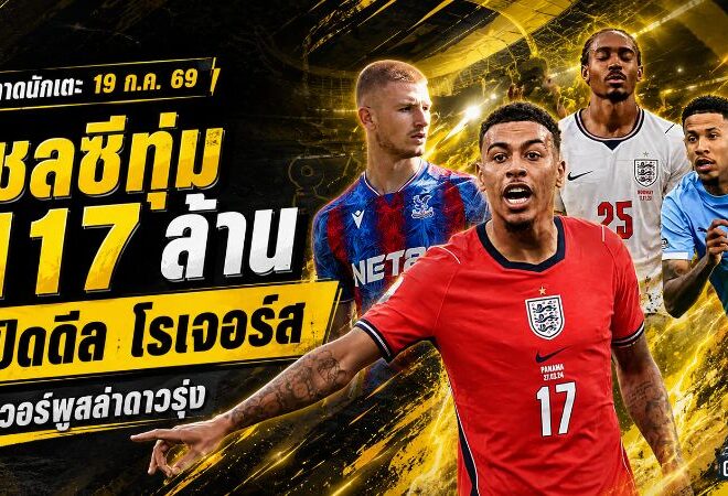 สรุปข่าวตลาดนักเตะประจำวัน 19 กรกฎาคม 2569 เชลซีจ่อทุบ 117 ล้าน ลิเวอร์พูลล่าดาวรุ่ง สเปอร์สเร่งเครื่องผ่าทีม