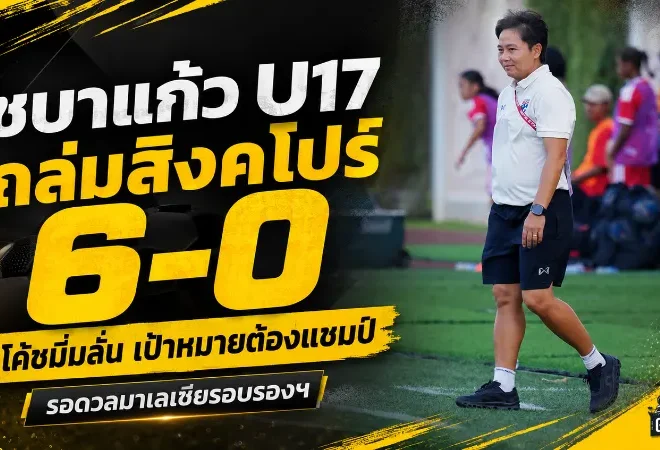 ชบาแก้ว U17 ถล่มสิงคโปร์ 6-0 โค้ชมิ่มลั่นเป้าหมายต้องแชมป์ ก่อนดวลมาเลเซียรอบรองฯ