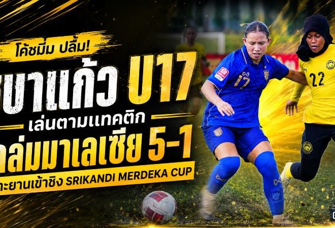 ชบาแก้ว U17 เครื่องร้อน! โค้ชมิ่มปลื้มแทคติกลงล็อก ถล่มมาเลเซีย 5-1 ทะยานชิงอินโดนีเซีย