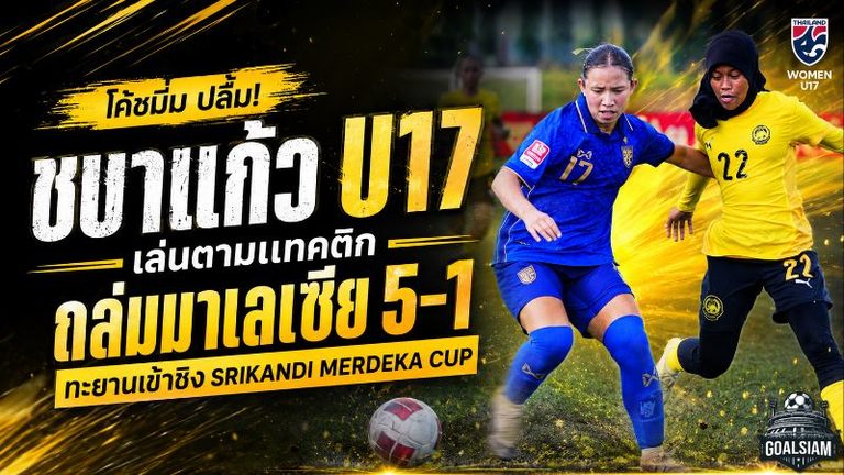 ชบาแก้ว U17 เครื่องร้อน! โค้ชมิ่มปลื้มแทคติกลงล็อก ถล่มมาเลเซีย 5-1 ทะยานชิงอินโดนีเซีย
