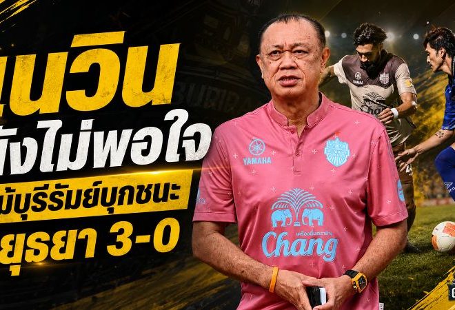 เนวินยังไม่พอใจ แม้บุรีรัมย์ถล่มอยุธยา 3-0 ชนะ 6 นัดรวดไร้เสียประตู