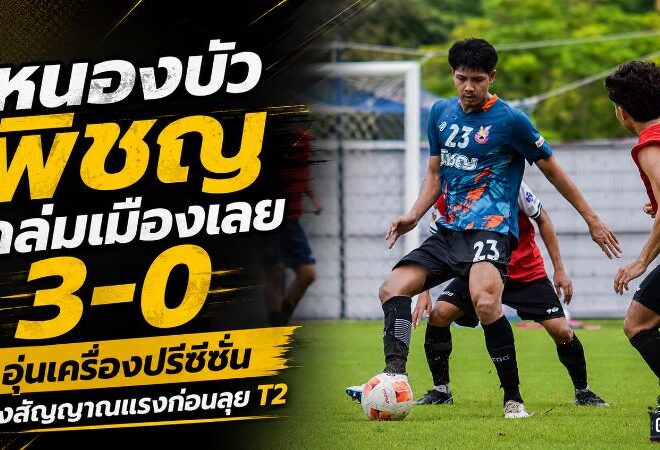 พญาไก่ชนเครื่องร้อน! หนองบัว พิชญ ถล่มเมืองเลย 3-0 ส่งสัญญาณแรงก่อนเปิดศึก T2