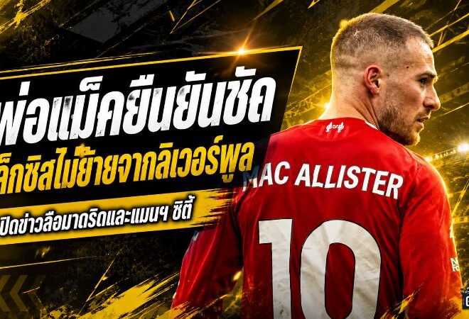 พ่อแม็ค อัลลิสเตอร์ดับข่าวย้ายทีม ยันชัด อเล็กซิสปักหลักลิเวอร์พูลต่อซัมเมอร์นี้