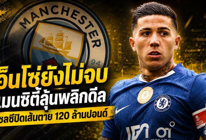 เอ็นโซ่ยังไม่จบ! แมนซิตี้ลุ้นพลิกดีล หลังเชลซีปิดเส้นตาย 120 ล้านปอนด์