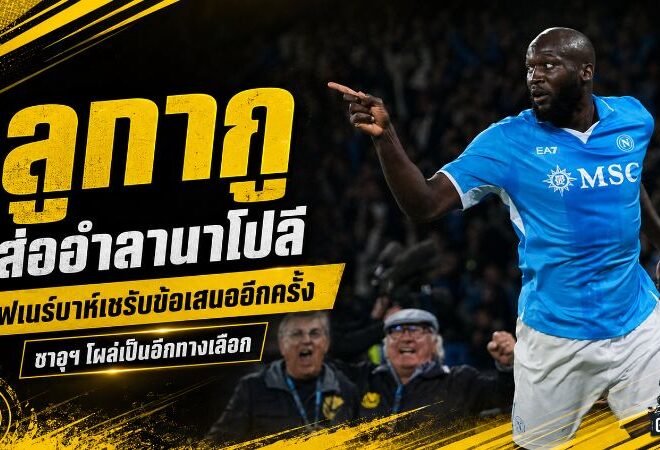 ลูกากูส่ออำลานาโปลี! เฟเนร์บาห์เชรับข้อเสนออีกครั้ง ซาอุฯ โผล่ทางเลือกใหม่