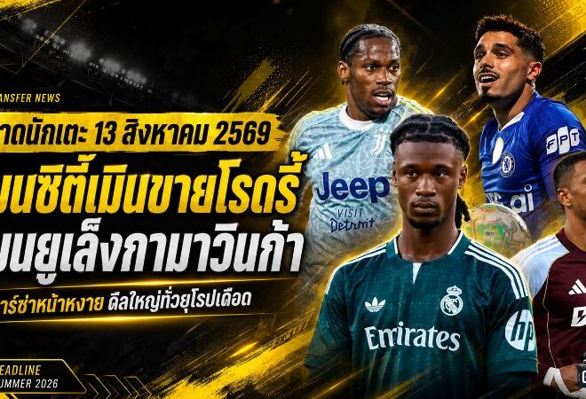 สรุปข่าวตลาดนักเตะประจำวัน 13 สิงหาคม 2569 แมนซิตี้ปัด 60 ล้านยูโร บาร์ซ่าล่าโรดรี้ แมนยูจ้องกามาวินก้า