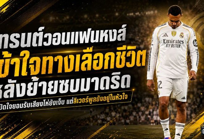 เทรนต์เปิดใจเดือดถึงแฟนหงส์ ขอให้เข้าใจทางเลือกชีวิต หลังทิ้งแอนฟิลด์ซบเรอัล มาดริด