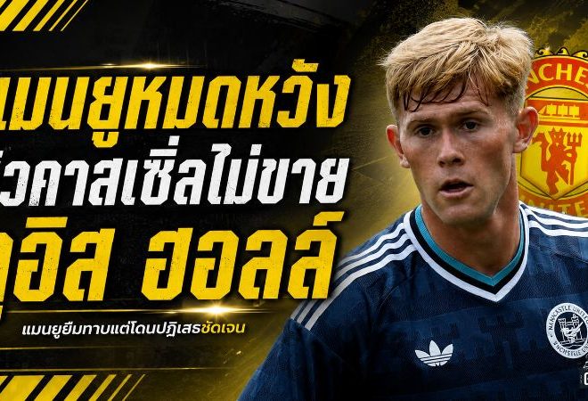 แมนยูเจอกำแพงเหล็ก! นิวคาสเซิ่ลปิดประตูขาย ลูอิส ฮอลล์ ไยส์เล่อลั่นชัด “ไม่มีทาง”