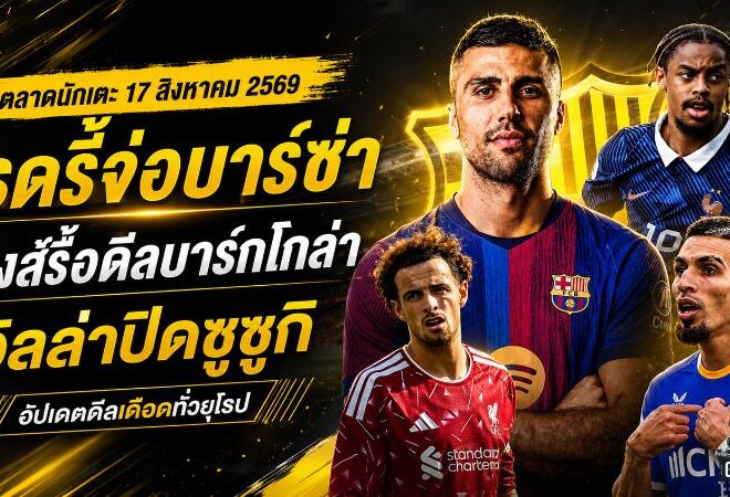 สรุปข่าวตลาดนักเตะประจำวัน 17 สิงหาคม 2569 โรดรี้ใกล้ซบบาร์เซโลน่า ลิเวอร์พูลรื้อดีลบาร์กโกล่า วิลล่าปิดทางซูซูกิ