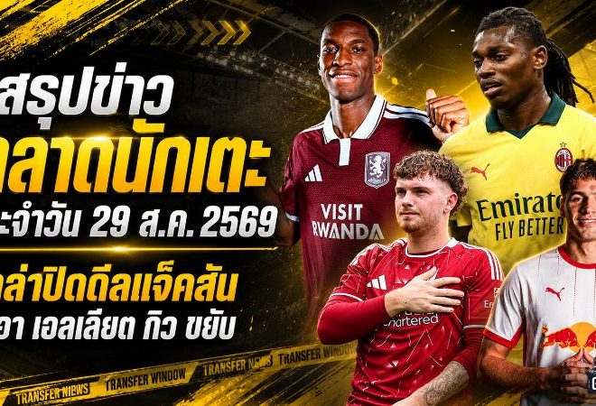 สรุปข่าวตลาดนักเตะประจำวัน 29 สิงหาคม 2569 วิลล่าปิดดีลแจ็คสัน มาร์ติเนลลีจ่อซบอัล ฮิลาล แรชฟอร์ดเจอทางออกใหม่