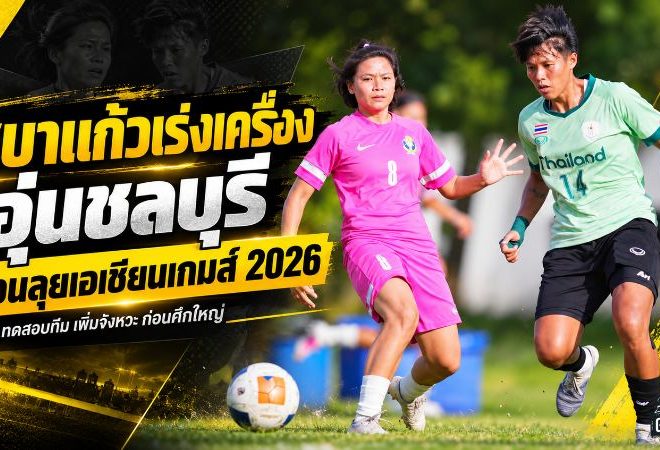 ชบาแก้วเร่งเครื่องโค้งสุดท้าย อุ่น รร.กีฬาชลบุรี เทสต์แท็กติกก่อนบุกญี่ปุ่นลุยเอเชียนเกมส์ 2026