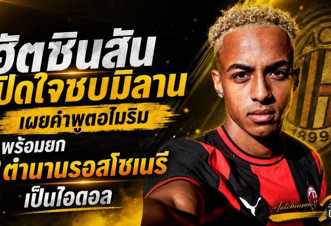 ฮัตชินสันเปิดใจซบมิลาน เผยคำพูดอโมริม พร้อมยก 3 ตำนานรอสโซเนรีเป็นไอดอล
