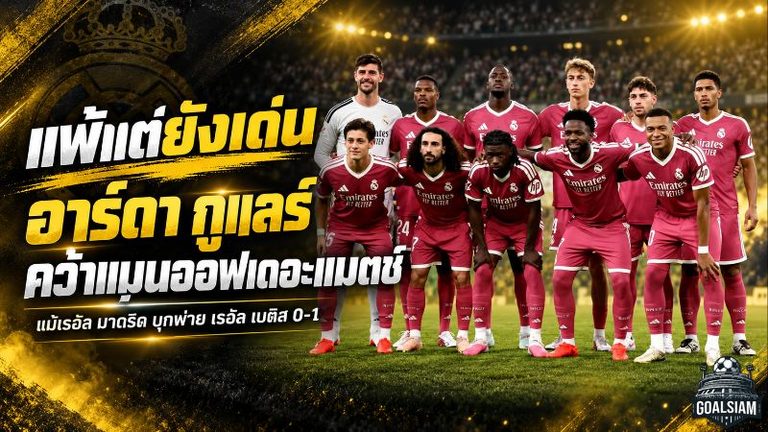แพ้แต่คนนี้ไม่แผ่ว! อาร์ดา กูแลร์ ผงาดแมนออฟเดอะแมตช์ แม้เรอัล มาดริดช็อกพ่ายเบติส