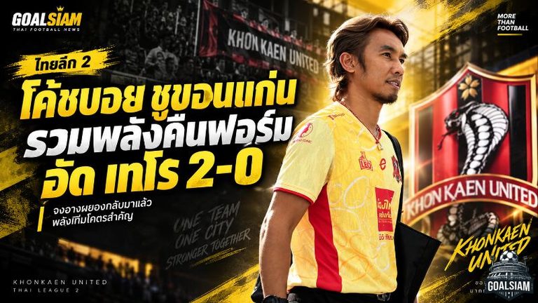 ขอนแก่น ยูไนเต็ด คืนคม! “โค้ชบอย” ปลุกจงอางผยองเชือด โปลิศ เทโร 2-0 ทะยานยึดจ่าฝูง