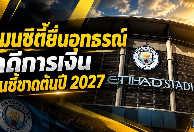 แมนซิตี้เดินหน้าชน! ยื่นอุทธรณ์คดีการเงินพรีเมียร์ลีก ลุ้นพลิกคำตัดสินต้นปี 2027