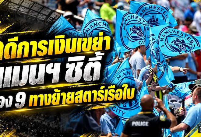 คดีการเงินเขย่า แมนฯ ซิตี้ เปิด 9 เส้นทางใหม่ซูเปอร์สตาร์ หากเรือใบเจอบทลงโทษหนัก