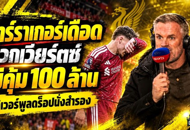 คาร์ราเกอร์เดือด! จวกเวียร์ตซ์ฟอร์มไม่สมราคา 100 ล้านปอนด์ จี้ลิเวอร์พูลดร็อปสำรองหลังโดนแมนซิตี้ถล่ม 3-0