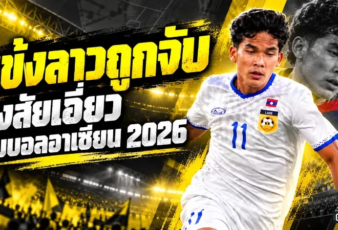 สะเทือนบอลอาเซียน! แข้งทีมชาติลาวถูกจับโยงขบวนการล้มบอล ASEAN Cup 2026 สงสัยเอี่ยวเครือข่ายพนันข้ามชาติ